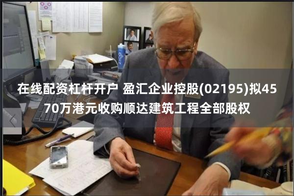 在线配资杠杆开户 盈汇企业控股(02195)拟4570万港元收购顺达建筑工程全部股权