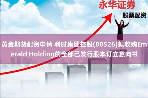 黄金期货配资申请 利时集团控股(00526)拟收购Emerald Holding的全部已发行股本订立意向书