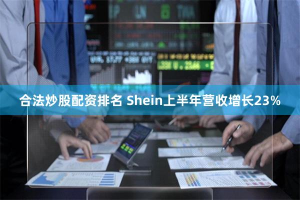 合法炒股配资排名 Shein上半年营收增长23%