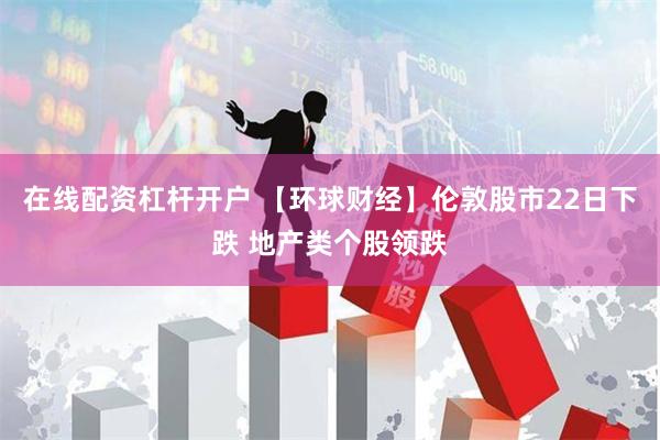 在线配资杠杆开户 【环球财经】伦敦股市22日下跌 地产类个股领跌
