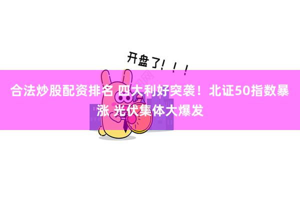 合法炒股配资排名 四大利好突袭！北证50指数暴涨 光伏集体大爆发