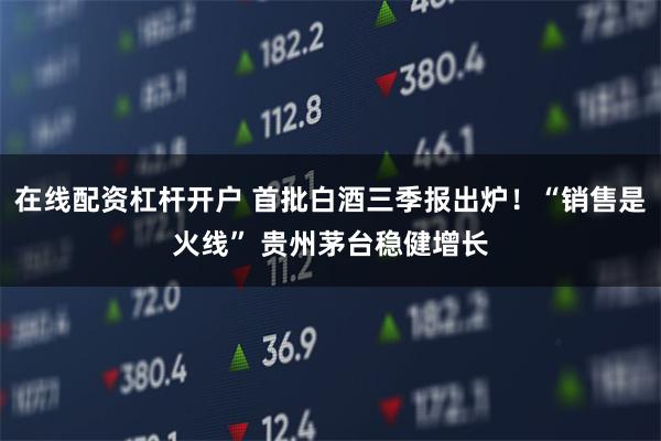 在线配资杠杆开户 首批白酒三季报出炉！“销售是火线” 贵州茅台稳健增长