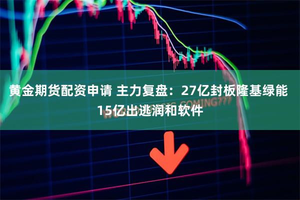 黄金期货配资申请 主力复盘：27亿封板隆基绿能 15亿出逃润和软件