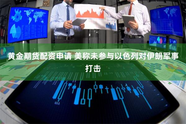 黄金期货配资申请 美称未参与以色列对伊朗军事打击