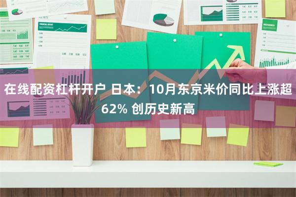 在线配资杠杆开户 日本：10月东京米价同比上涨超62% 创历史新高