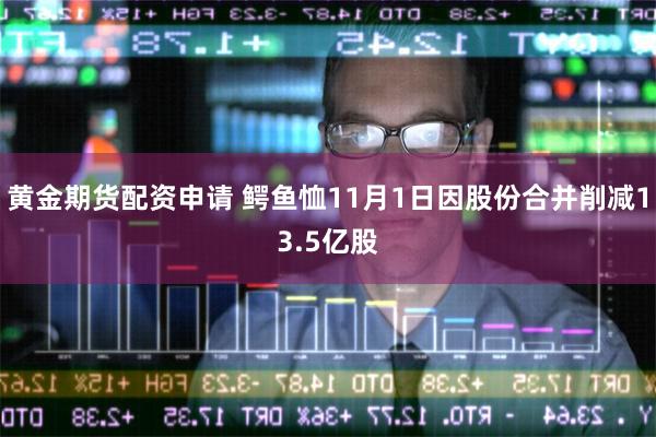 黄金期货配资申请 鳄鱼恤11月1日因股份合并削减13.5亿股
