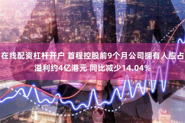 在线配资杠杆开户 首程控股前9个月公司拥有人应占溢利约4亿港元 同比减少14.04%