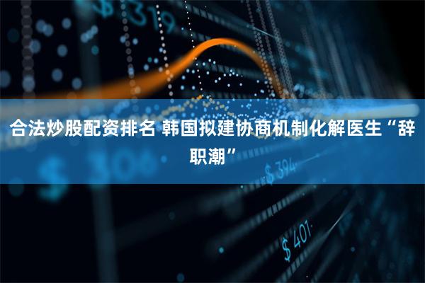 合法炒股配资排名 韩国拟建协商机制化解医生“辞职潮”