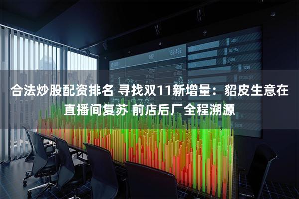合法炒股配资排名 寻找双11新增量：貂皮生意在直播间复苏 前店后厂全程溯源