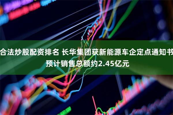 合法炒股配资排名 长华集团获新能源车企定点通知书 预计销售总额约2.45亿元