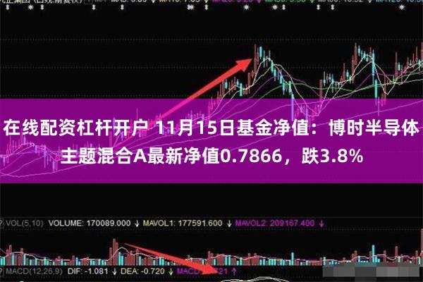 在线配资杠杆开户 11月15日基金净值：博时半导体主题混合A最新净值0.7866，跌3.8%