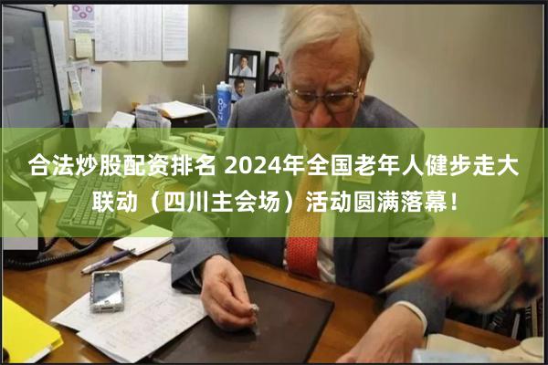 合法炒股配资排名 2024年全国老年人健步走大联动（四川主会场）活动圆满落幕！