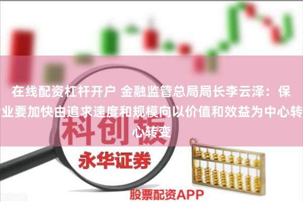 在线配资杠杆开户 金融监管总局局长李云泽：保险业要加快由追求速度和规模向以价值和效益为中心转变