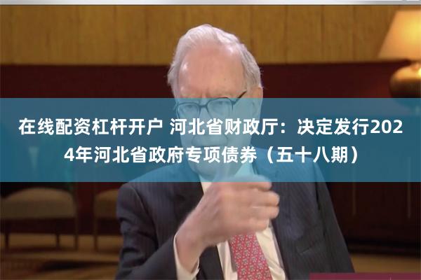 在线配资杠杆开户 河北省财政厅：决定发行2024年河北省政府专项债券（五十八期）