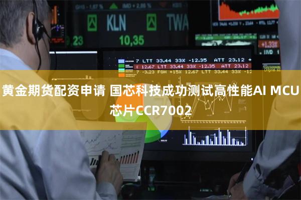 黄金期货配资申请 国芯科技成功测试高性能AI MCU芯片CCR7002