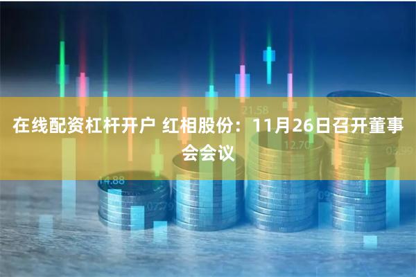 在线配资杠杆开户 红相股份：11月26日召开董事会会议