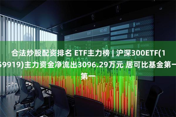 合法炒股配资排名 ETF主力榜 | 沪深300ETF(159919)主力资金净流出3096.29万元 居可比基金第一