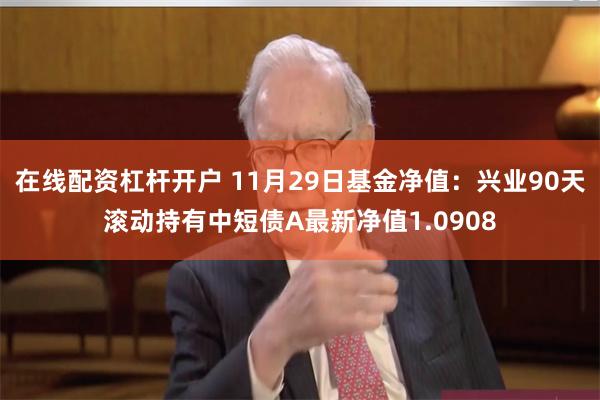 在线配资杠杆开户 11月29日基金净值：兴业90天滚动持有中短债A最新净值1.0908