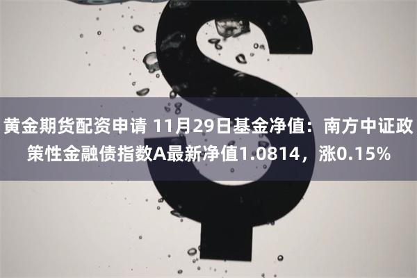 黄金期货配资申请 11月29日基金净值：南方中证政策性金融债指数A最新净值1.0814，涨0.15%