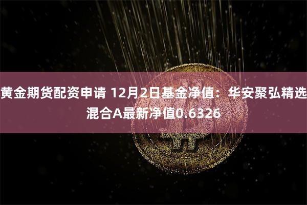 黄金期货配资申请 12月2日基金净值：华安聚弘精选混合A最新净值0.6326