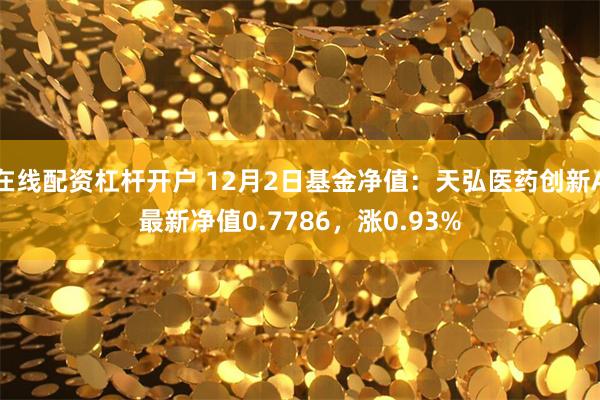 在线配资杠杆开户 12月2日基金净值：天弘医药创新A最新净值0.7786，涨0.93%