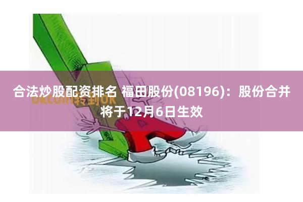 合法炒股配资排名 福田股份(08196)：股份合并将于12月6日生效