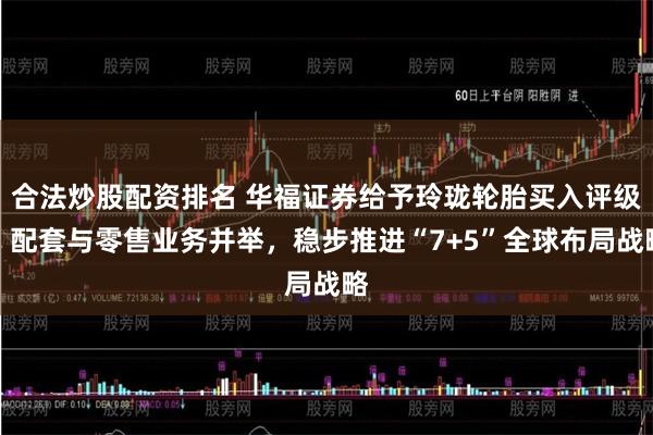合法炒股配资排名 华福证券给予玲珑轮胎买入评级，配套与零售业务并举，稳步推进“7+5”全球布局战略