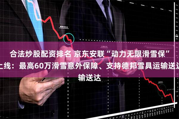合法炒股配资排名 京东安联“动力无限滑雪保”上线：最高60万滑雪意外保障、支持德邦雪具运输送达
