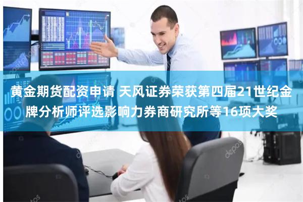 黄金期货配资申请 天风证券荣获第四届21世纪金牌分析师评选影响力券商研究所等16项大奖