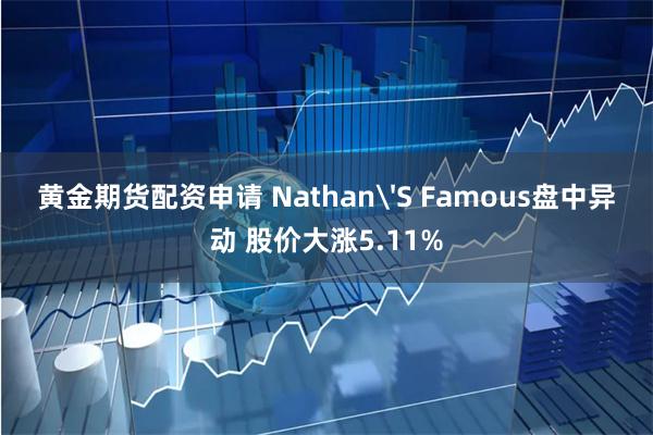 黄金期货配资申请 Nathan'S Famous盘中异动 股价大涨5.11%