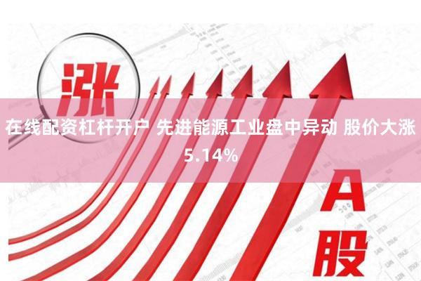 在线配资杠杆开户 先进能源工业盘中异动 股价大涨5.14%
