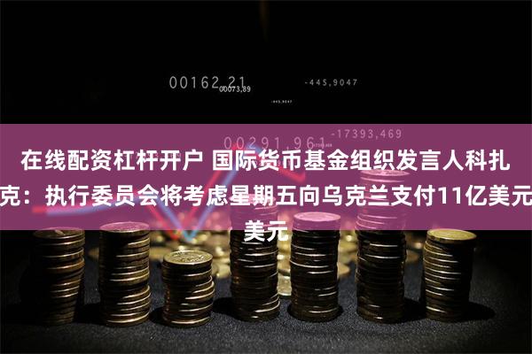在线配资杠杆开户 国际货币基金组织发言人科扎克：执行委员会将考虑星期五向乌克兰支付11亿美元