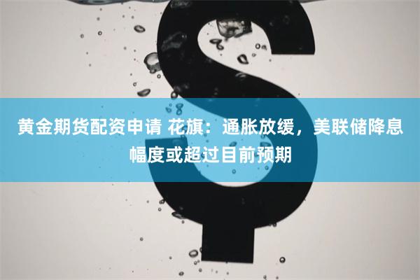 黄金期货配资申请 花旗：通胀放缓，美联储降息幅度或超过目前预期