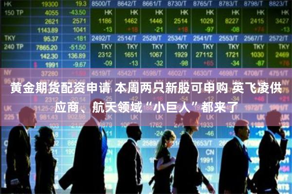 黄金期货配资申请 本周两只新股可申购 英飞凌供应商、航天领域“小巨人”都来了
