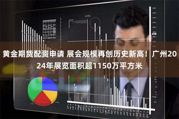 黄金期货配资申请 展会规模再创历史新高！广州2024年展览面积超1150万平方米