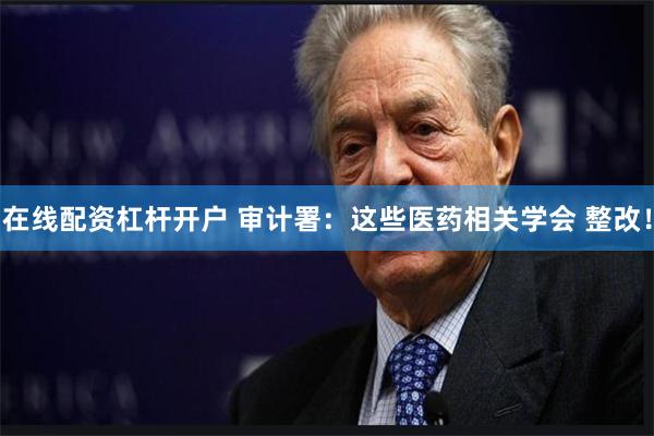 在线配资杠杆开户 审计署：这些医药相关学会 整改！