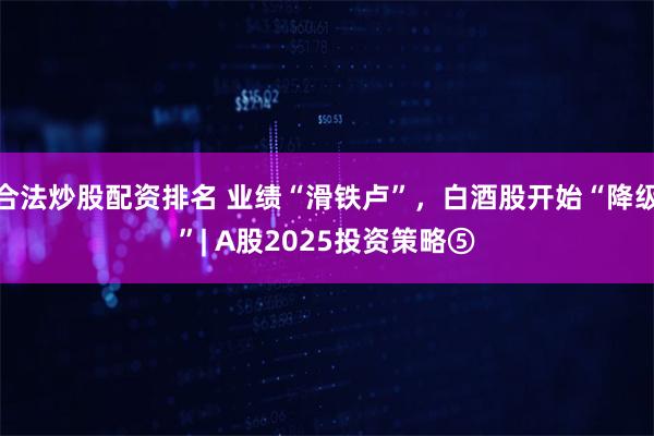 合法炒股配资排名 业绩“滑铁卢”，白酒股开始“降级”| A股2025投资策略⑤