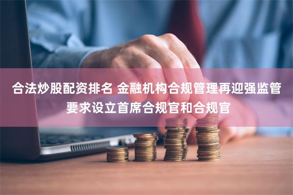 合法炒股配资排名 金融机构合规管理再迎强监管 要求设立首席合