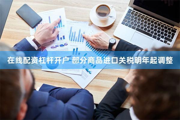 在线配资杠杆开户 部分商品进口关税明年起调整