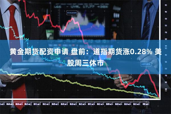 黄金期货配资申请 盘前：道指期货涨0.28% 美股周三休市