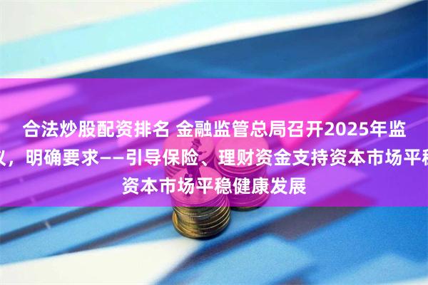 合法炒股配资排名 金融监管总局召开2025年监管工作会议，明