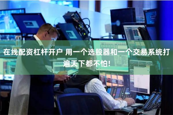 在线配资杠杆开户 用一个选股器和一个交易系统打遍天下都不怕!