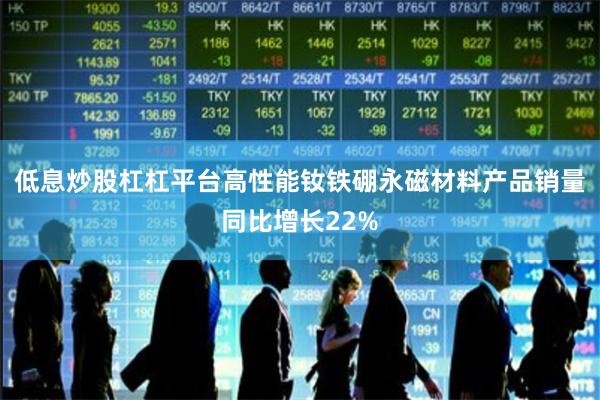 低息炒股杠杠平台高性能钕铁硼永磁材料产品销量同比增长22%