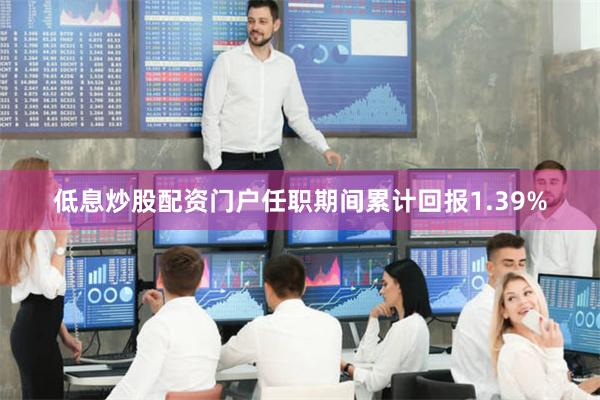 低息炒股配资门户任职期间累计回报1.39%
