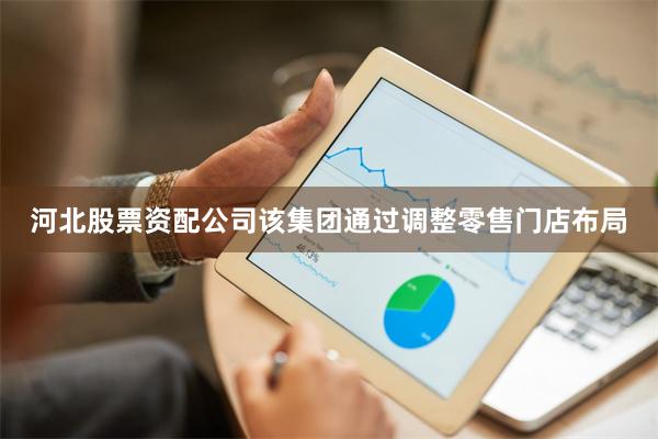 河北股票资配公司该集团通过调整零售门店布局