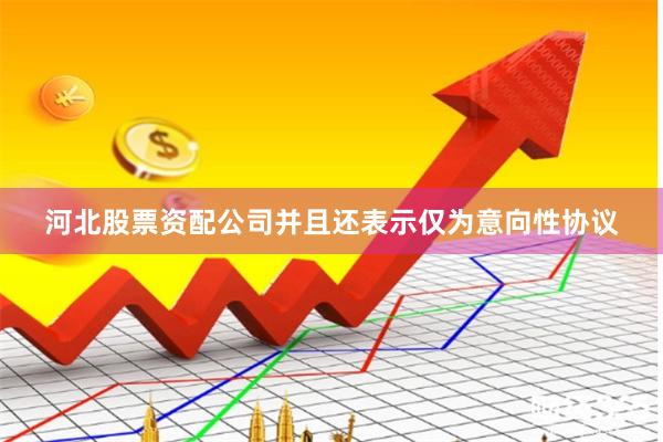河北股票资配公司并且还表示仅为意向性协议