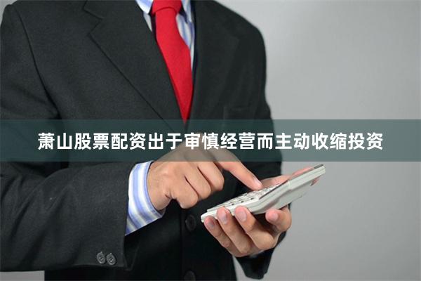 萧山股票配资出于审慎经营而主动收缩投资