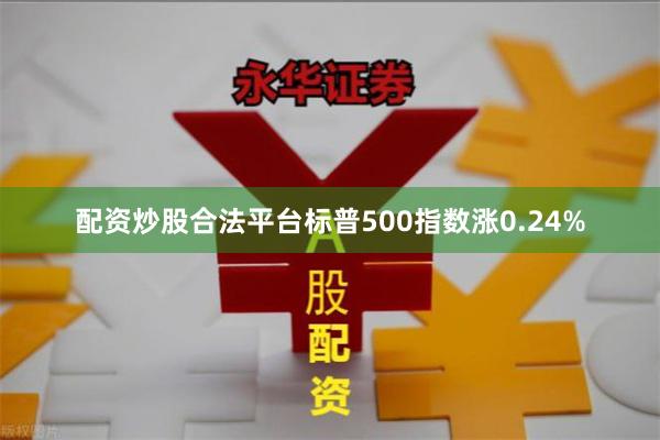 配资炒股合法平台标普500指数涨0.24%