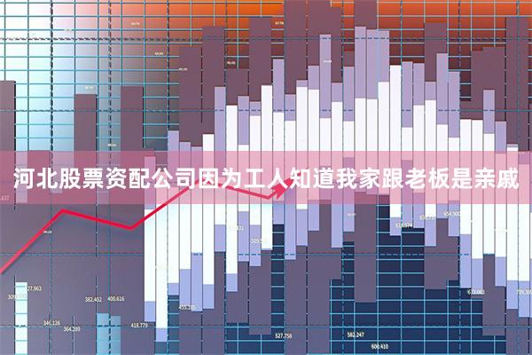 河北股票资配公司因为工人知道我家跟老板是亲戚