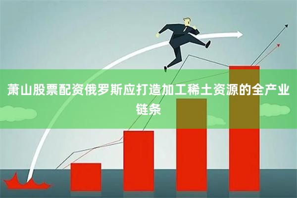 萧山股票配资俄罗斯应打造加工稀土资源的全产业链条